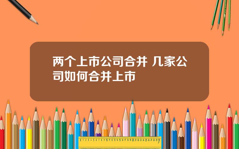 两个上市公司合并 几家公司如何合并上市